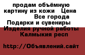 продам объёмную картину из кожи › Цена ­ 10 000 - Все города Подарки и сувениры » Изделия ручной работы   . Калмыкия респ.